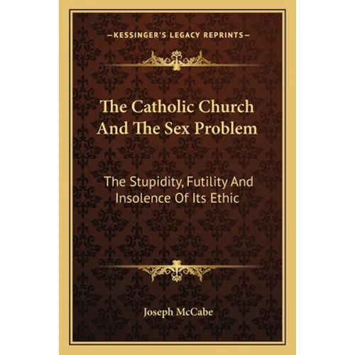 The Catholic Church and the Sex Problem: The Stupidity, Futility and Insolence of Its Ethic - Paperback