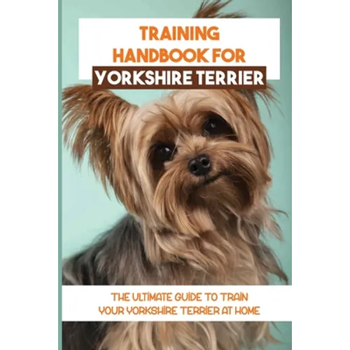 Training Handbook For Yorkshire Terrier: The Ultimate Guide To Train Your Yorkshire Terrier At Home: Techniques To Train A Yorkshire Terrier - Paperback