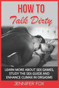 How To Talk Dirty: Learn More About Sex Games, Study The Sex Guide And Enhance Climax In Orgasms - Paperback