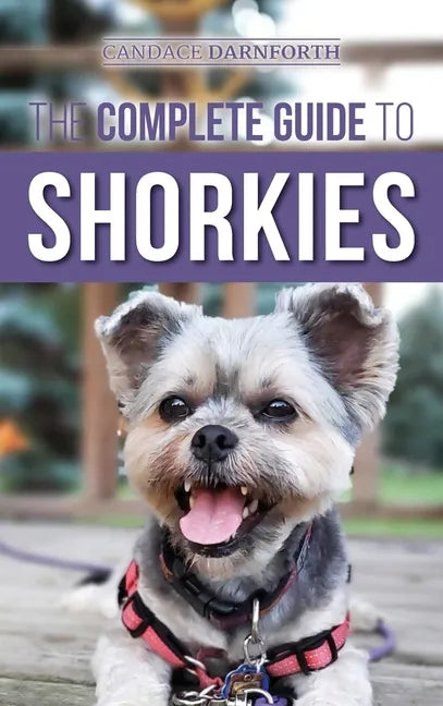 The Complete Guide to Shorkies: Preparing for, Choosing, Training, Feeding, Exercising, Socializing, and Loving Your New Shorkie Puppy - Hardcover