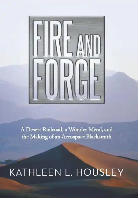 Fire and Forge: A Desert Railroad, a Wonder Metal, and the Making of an Aerospace Blacksmith - Hardcover