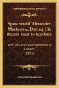 Speeches Of Alexander Mackenzie, During His Recent Visit To Scotland: With His Principal Speeches In Canada (1876) - Paperback