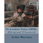 To London Town (1899). By: Arthur Morrison: (Original Classics) - Paperback