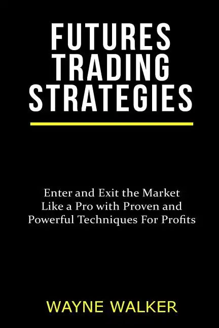 Futures Trading Strategies: Enter and Exit the Market Like a Pro with Proven and Powerful Techniques For Profits - Paperback