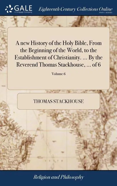 A new History of the Holy Bible, From the Beginning of the World, to the Establishment of Christianity. ... By the Reverend Thomas Stackhouse, ... of - Hardcover