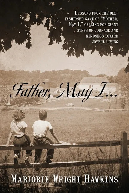 Father, May I... Lessons from the Old-Fashioned Game of "Mother, May I, ." Calling for Giant Steps of Courage and Kindness Toward Joyful Living - Paperback
