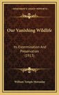 Our Vanishing Wildlife: Its Extermination And Preservation (1913) - Hardcover