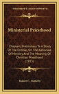 Ministerial Priesthood: Chapters, Preliminary To A Study Of The Ordinal, On The Rationale Of Ministry And The Meaning Of Christian Priesthood (1913) - Hardcover