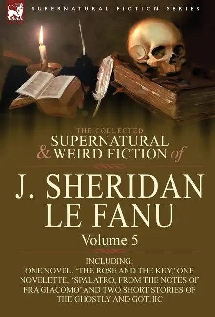 The Collected Supernatural and Weird Fiction of J. Sheridan Le Fanu: Volume 5-Including One Novel, 'The Rose and the Key, ' One Novelette, 'Spalatro, - Hardcover