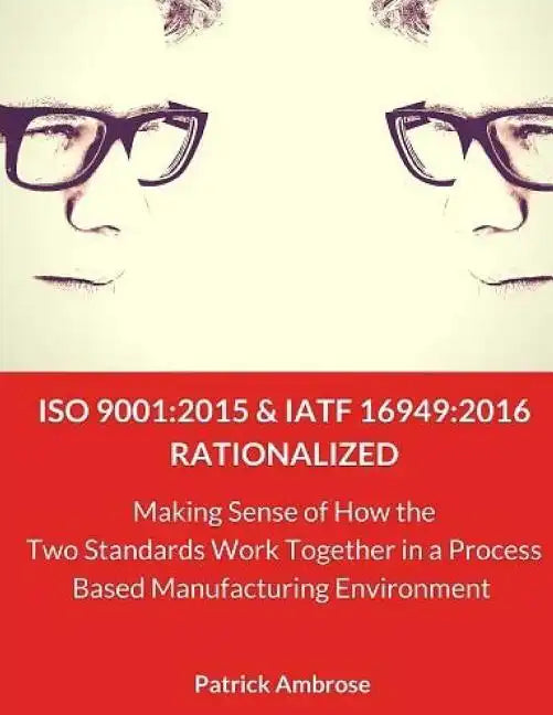 ISO 9001: 2015 and IATF 16949:2016 RATIONALIZED: Making Sense of How the Two Standards Work Together in a Process Based Manufacturing Environment - Paperback