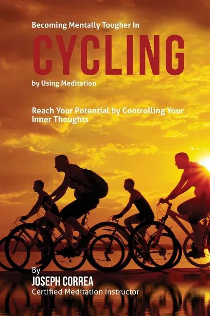 Becoming Mentally Tougher In Cycling by Using Meditation: Reach Your Potential by Controlling Your Inner Thoughts - Paperback