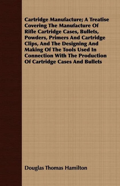 Cartridge Manufacture; A Treatise Covering The Manufacture Of Rifle Cartridge Cases, Bullets, Powders, Primers And Cartridge Clips, And The Designing - Paperback