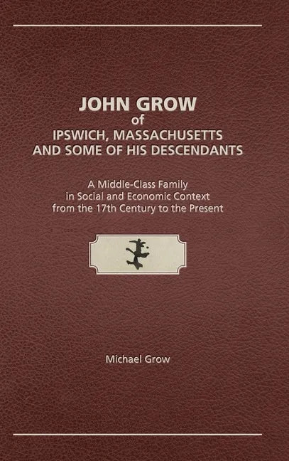 John Grow of Ipswich, Massachusetts and Some of His Descendants: A Middle-Class Family in Social and Economic Context from the 17th Century to the Pre - Hardcover