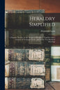 Heraldry Simplified: a Popular Treatise on the Subject of Heraldry: Together With a Glossary of Technical Terms, and Nearly Two Hundred Drawings - Paperback
