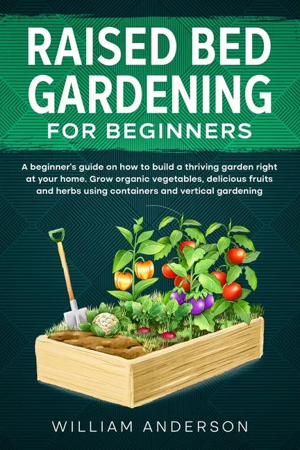 Raised Bed Gardening for Beginners: A Beginner's Guide on How to Build a Thriving Garden Right at Your Home. Grow Organic Vegetables, Delicious Fruits - Paperback