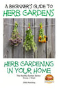 A Beginners Guide to Herb Gardens: Herb Gardening in Your Home - Paperback