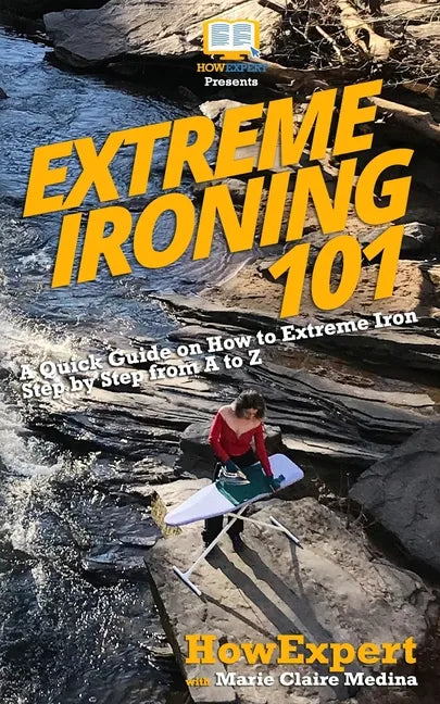 Extreme Ironing 101: A Quick Guide on How to Extreme Iron Step by Step from A to Z - Paperback