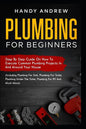 Plumbing For Beginners: Step-By-Step Guide to Execute Plumbing Projects In and Around Your House (Including Plumbing For Sink, Under The Toile - Paperback
