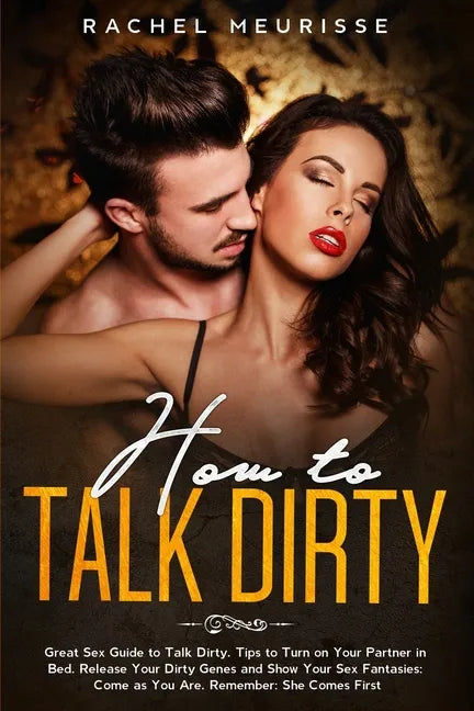 How to Talk Dirty: Great Sex Guide to Talk Dirty. Tips to Turn on Your Partner in Bed. Release Your Dirty Genes and Show Your Sex Fantasi - Paperback