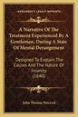 A Narrative of the Treatment Experienced by a Gentleman, During a State of Mental Derangement: Designed to Explain the Causes and the Nature of Insani - Paperback