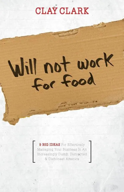 Will Not Work for Food - 9 Big Ideas for Effectively Managing Your Business in an Increasingly Dumb, Distracted & Dishonest America - Paperback