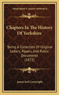Chapters in the History of Yorkshire: Being a Collection of Original Letters, Papers, and Public Documents (1872) - Hardcover