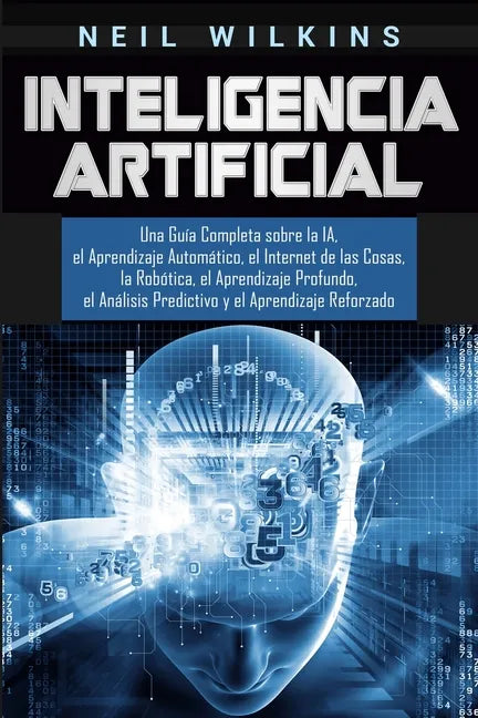 Inteligencia Artificial: Una Guía Completa sobre la IA, el Aprendizaje Automático, el Internet de las Cosas, la Robótica, el Aprendizaje Profun - Paperback