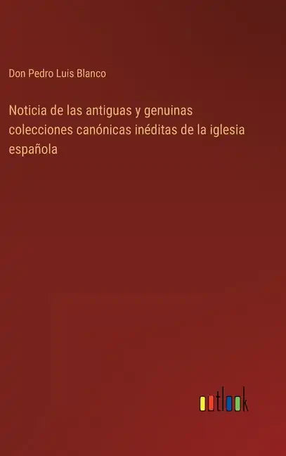 Noticia de las antiguas y genuinas colecciones canónicas inéditas de la iglesia española - Hardcover