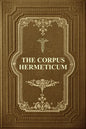 The Corpus Hermeticum: Initiation Into Hermetics, The Hermetica Of Hermes Trismegistus - Paperback