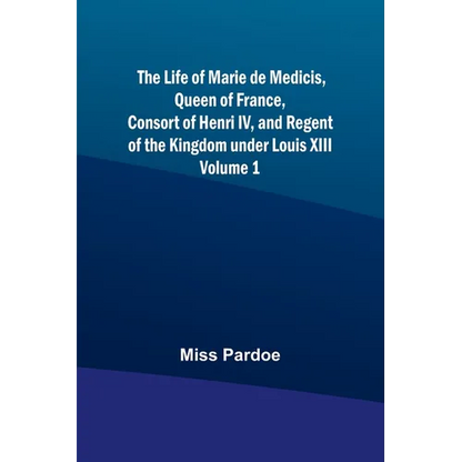 The Life of Marie de Medicis, Queen of France, Consort of Henri IV, and Regent of the Kingdom under Louis XIII - Volume 1 - Paperback