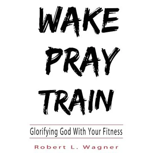 Wake Pray Train: Glorifying God With Your Fitness - Paperback