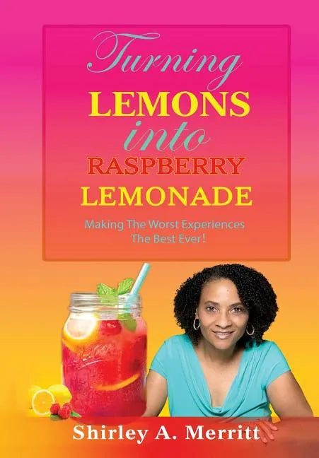 Turning Lemons Into Raspberry Lemonade: Making The Worst Experiences The Best Ever! - Hardcover