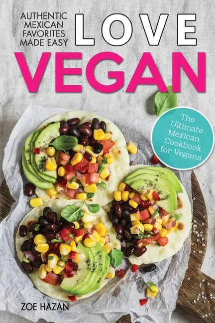 Love Vegan: The Ultimate Mexican Cookbook: Easy Authentic Plant Based Recipes Anyone Can Cook - Paperback