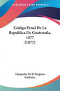 Codigo Penal de La Republica de Guatemala, 1877 (1877) - Paperback