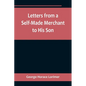 Letters from a Self-Made Merchant to His Son;Being the Letters written by John Graham, Head of the House of Graham & Company, Pork-Packers in Chicago, - Paperback