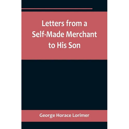 Letters from a Self-Made Merchant to His Son;Being the Letters written by John Graham, Head of the House of Graham & Company, Pork-Packers in Chicago, - Paperback