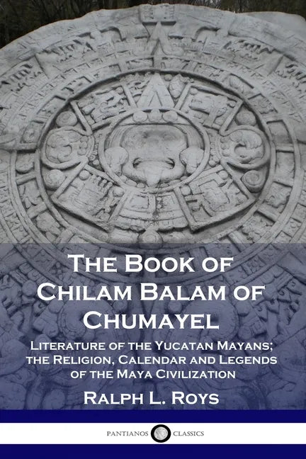 The Book of Chilam Balam of Chumayel: Literature of the Yucatan Mayans; the Religion, Calendar and Legends of the Maya Civilization - Paperback