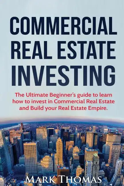 Commercial Real Estate Investing: The Ultimate Beginner's guide to learn how to invest in Commercial Real Estate and Build your Real Estate Empire. (B - Paperback