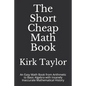 The Short Cheap Math Book: An Easy Math Book from Arithmetic to Basic Algebra with Insanely Inaccurate Mathematical History - Paperback