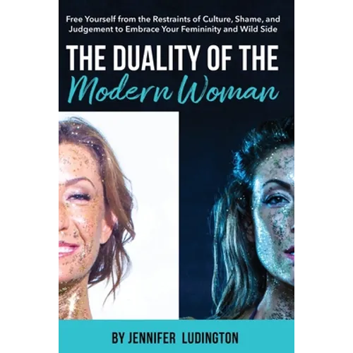 The Duality of the Modern Woman: Free Yourself from the Restraints of Culture, Shame, and Judgement to Embrace Your Femininity and Wild Side - Paperback