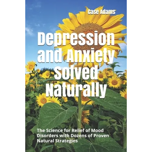 Depression and Anxiety Solved Naturally: The Science for Relief of Mood Disorders with Dozens of Proven Natural Strategies - Paperback