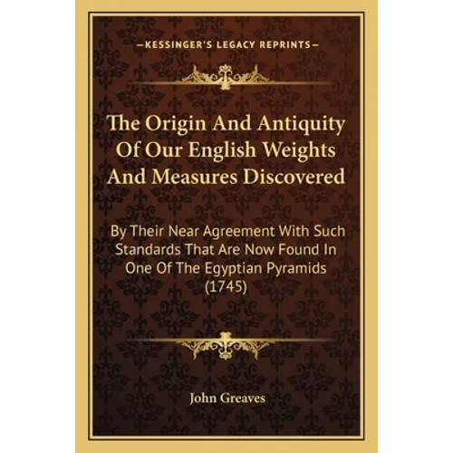 The Origin And Antiquity Of Our English Weights And Measures Discovered: By Their Near Agreement With Such Standards That Are Now Found In One Of The - Paperback