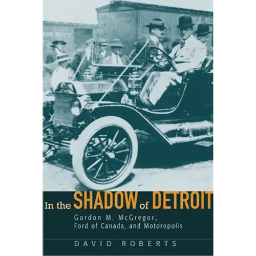 In the Shadow of Detroit: Gordon M. McGregor, Ford of Canada, and Motoropolis - Hardcover
