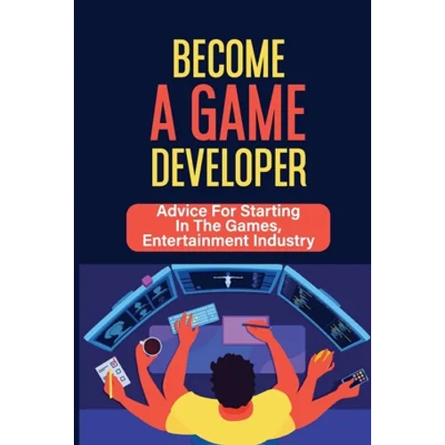 Become A Game Developer: Advice For Starting In The Games, Entertainment Industry: Create Big Blockbuster Aaa Games - Paperback