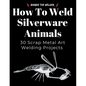 How to Weld Silverware Animals: 30 Scrap Metal Art Welding Projects - Paperback
