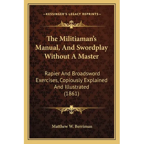 The Militiaman's Manual, And Swordplay Without A Master: Rapier And Broadsword Exercises, Copiously Explained And Illustrated (1861) - Paperback