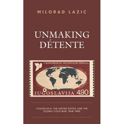 Unmaking Détente: Yugoslavia, the United States, and the Global Cold War, 1968-1980 - Hardcover