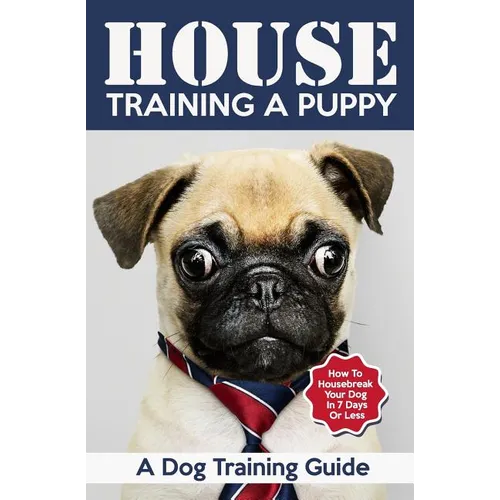 House Training a Puppy: A Dog Training Guide: How to Housebreak Your Dog in 7 Days or Less - Paperback