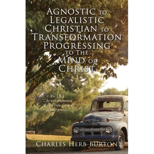 Agnostic to Legalistic Christian to Transformation Progressing to The Mind of Christ: Ro 12:2 "...be not conformed...be Ye Transformed...ye may prove. - Paperback