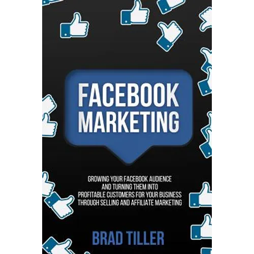 Facebook Marketing: Growing Your Facebook Audience And Turning Them Into Profitable Customers For Your Business Through Selling And Affiliate Marketin - Paperback